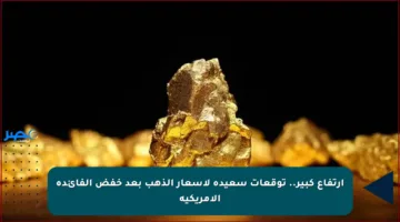 ارتفاع كبير.. توقعات سعيدة لأسعار الذهب بعد خفض الفائدة الأمريكية